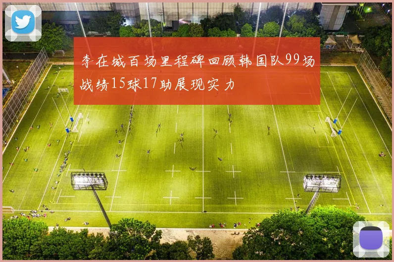 李在城百场里程碑回顾韩国队99场战绩15球17助展现实力