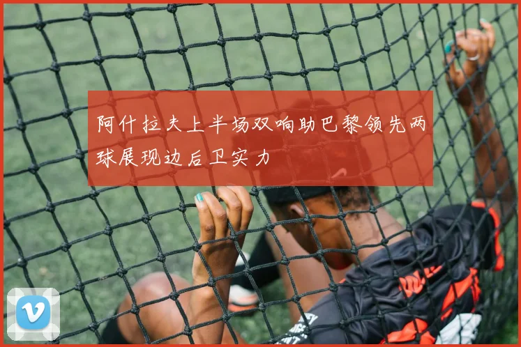 阿什拉夫上半场双响助巴黎领先两球展现边后卫实力