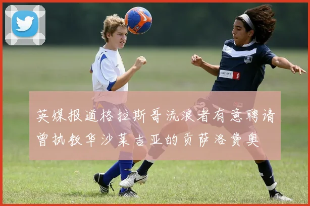 英媒报道格拉斯哥流浪者有意聘请曾执教华沙莱吉亚的贡萨洛费奥
