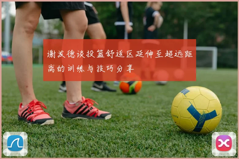 谢泼德谈投篮舒适区延伸至超远距离的训练与技巧分享