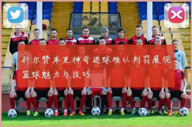 科尔赞库里神奇进球难以判罚展现篮球魅力与技巧