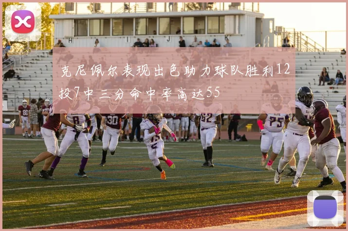 克尼佩尔表现出色助力球队胜利12投7中三分命中率高达55