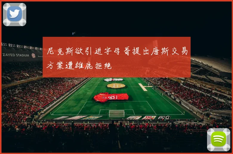 尼克斯欲引进字母哥提出唐斯交易方案遭雄鹿拒绝