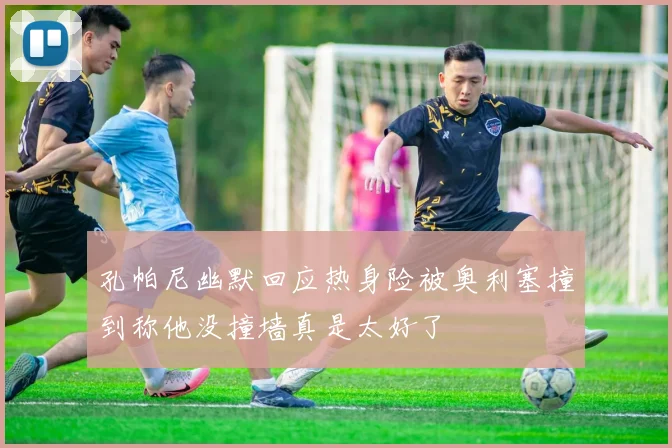 孔帕尼幽默回应热身险被奥利塞撞到称他没撞墙真是太好了