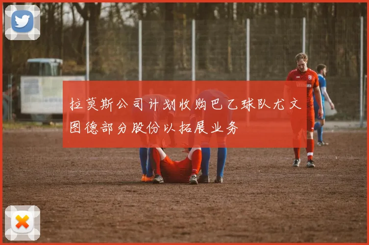 拉莫斯公司计划收购巴乙球队尤文图德部分股份以拓展业务