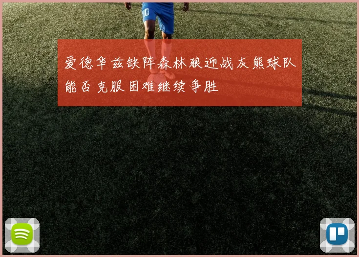 爱德华兹缺阵森林狼迎战灰熊球队能否克服困难继续争胜