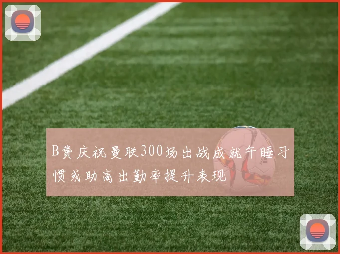 B费庆祝曼联300场出战成就午睡习惯或助高出勤率提升表现