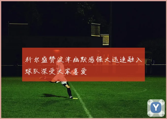 科尔盛赞波津幽默感强大迅速融入球队深受大家喜爱