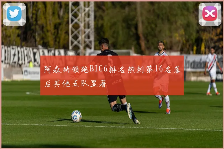阿森纳领跑BIG6排名热刺第16名落后其他五队显著