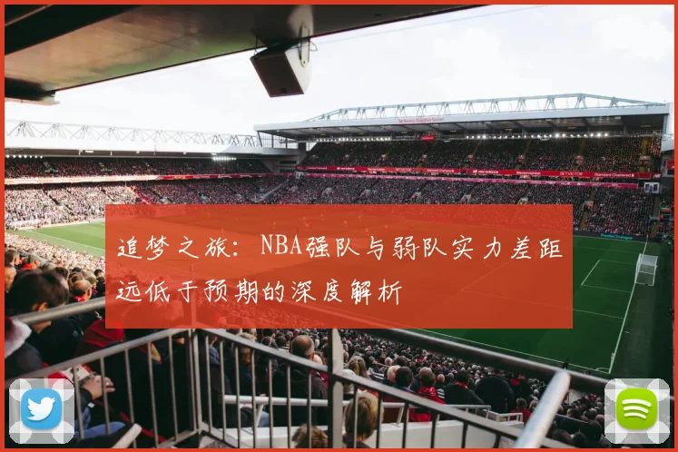 追梦之旅：NBA强队与弱队实力差距远低于预期的深度解析