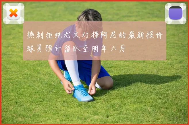 热刺拒绝尤文对穆阿尼的最新报价球员预计留队至明年六月