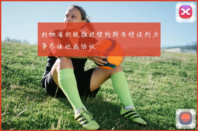 利物浦积极推进续约斯洛特谈判力争尽快达成协议