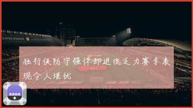 独行侠防守强悍却进攻乏力赛季表现令人堪忧