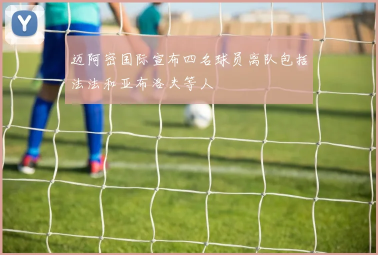 迈阿密国际宣布四名球员离队包括法法和亚布洛夫等人