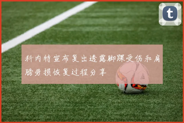 科内特宣布复出透露脚踝受伤和肩膀劳损恢复过程分享