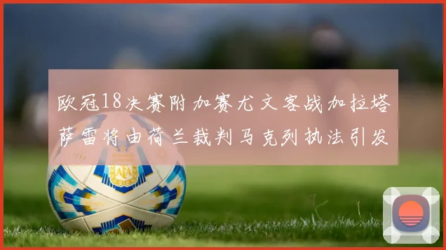 欧冠18决赛附加赛尤文客战加拉塔萨雷将由荷兰裁判马克列执法引发关注