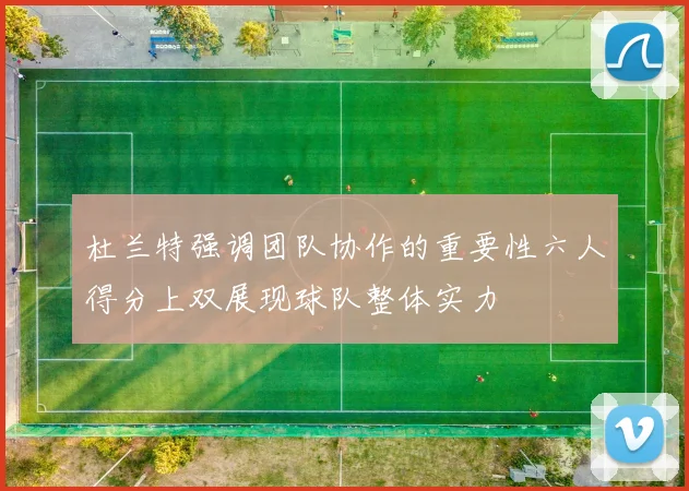 杜兰特强调团队协作的重要性六人得分上双展现球队整体实力