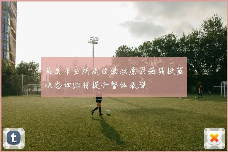 乌度卡分析进攻波动原因强调投篮状态回归将提升整体表现