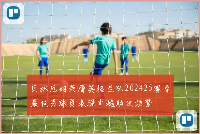 贝林厄姆荣膺英格兰队202425赛季最佳男球员表现卓越助攻频繁