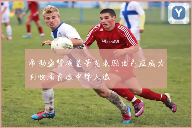 希勒盛赞埃基蒂克表现出色应成为利物浦首选中锋人选