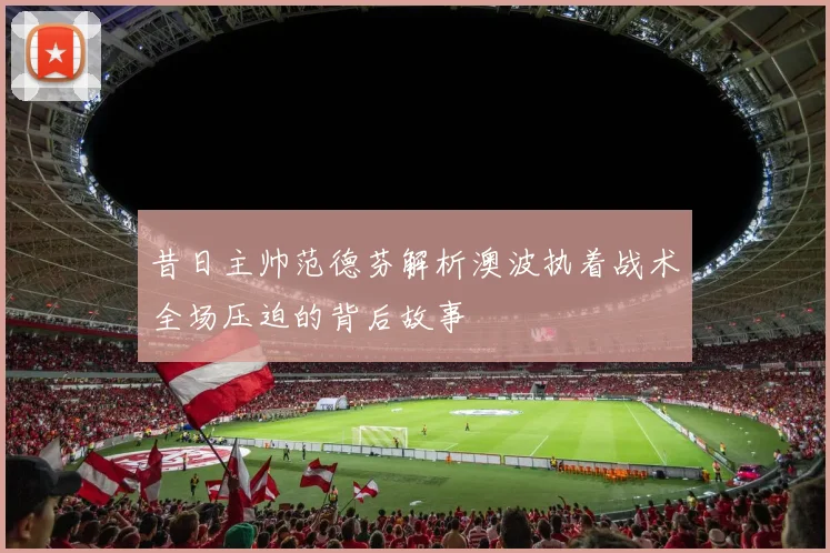 昔日主帅范德芬解析澳波执着战术全场压迫的背后故事