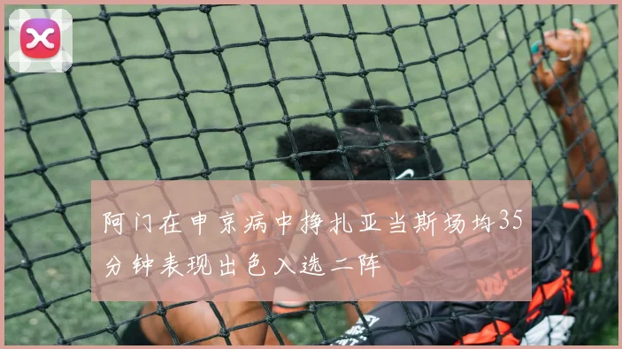 阿门在申京病中挣扎亚当斯场均35分钟表现出色入选二阵