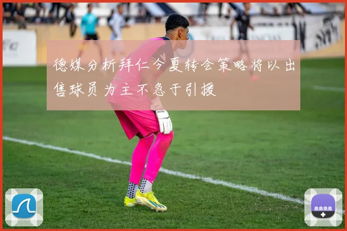 德媒分析拜仁今夏转会策略将以出售球员为主不急于引援