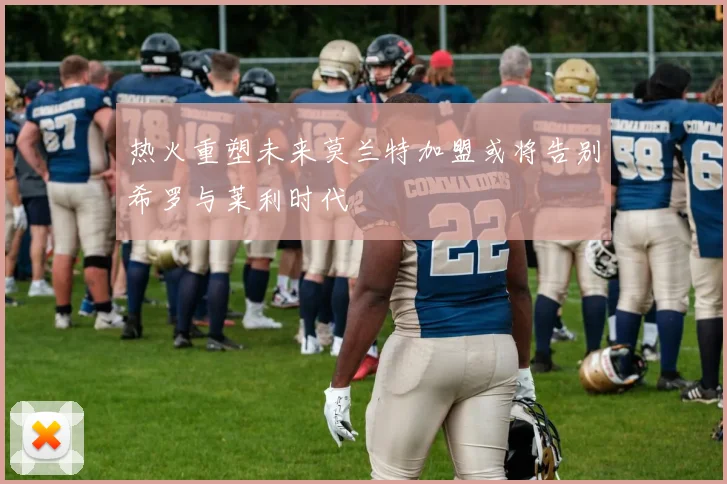 热火重塑未来莫兰特加盟或将告别希罗与莱利时代