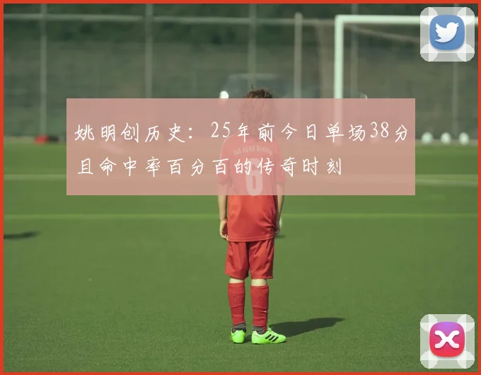 姚明创历史：25年前今日单场38分且命中率百分百的传奇时刻