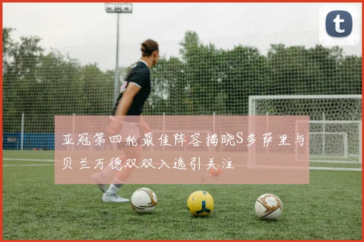亚冠第四轮最佳阵容揭晓S多萨里与贝兰万德双双入选引关注
