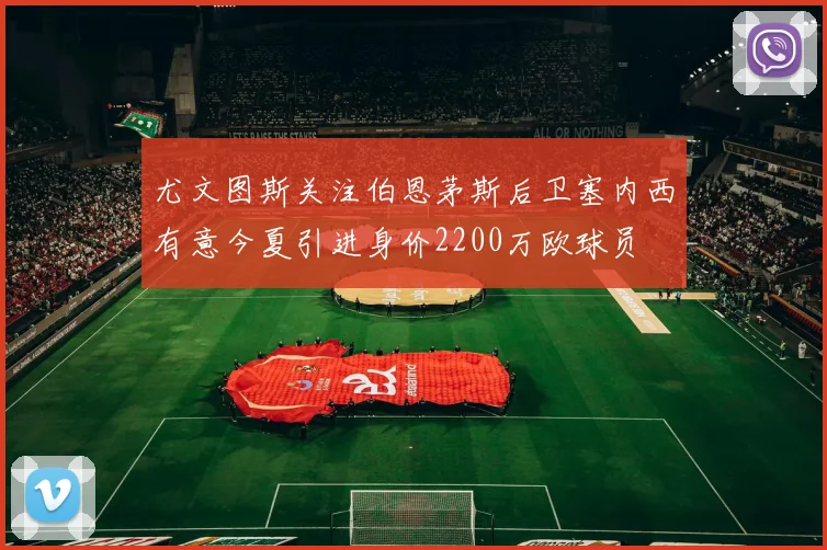 尤文图斯关注伯恩茅斯后卫塞内西有意今夏引进身价2200万欧球员