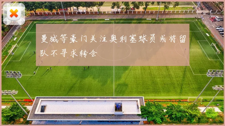 曼城等豪门关注奥利塞球员或将留队不寻求转会