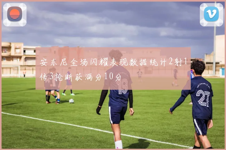 安东尼全场闪耀表现数据统计2射1传3抢断获满分10分