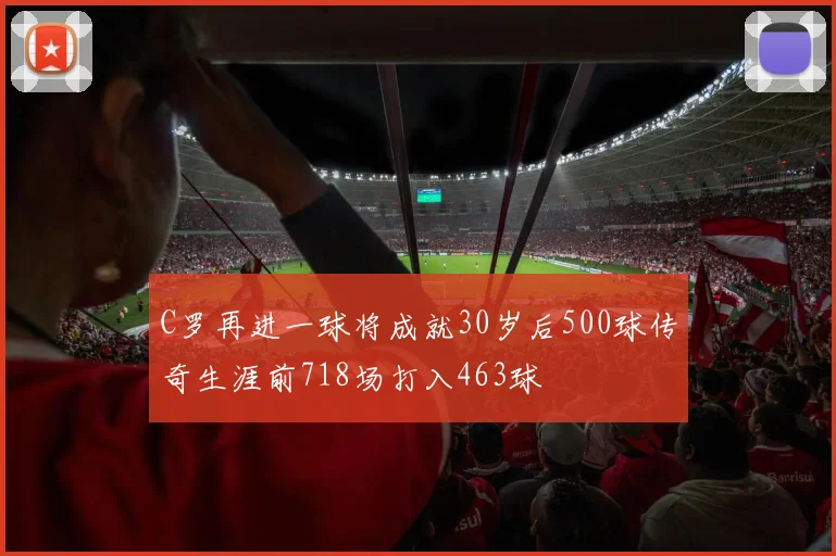 C罗再进一球将成就30岁后500球传奇生涯前718场打入463球