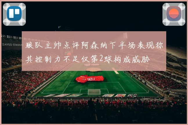 狼队主帅点评阿森纳下半场表现称其控制力不足仅第2球构成威胁