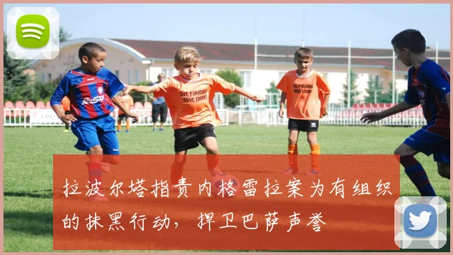 拉波尔塔指责内格雷拉案为有组织的抹黑行动，捍卫巴萨声誉