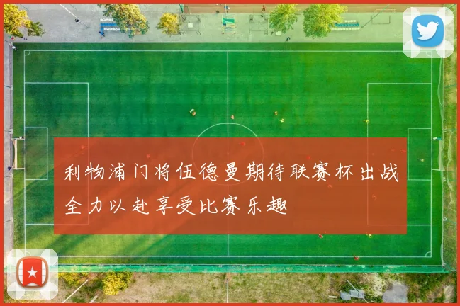 利物浦门将伍德曼期待联赛杯出战全力以赴享受比赛乐趣