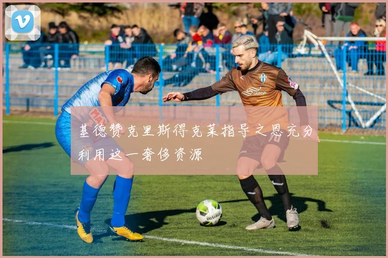 基德赞克里斯得克莱指导之恩充分利用这一奢侈资源