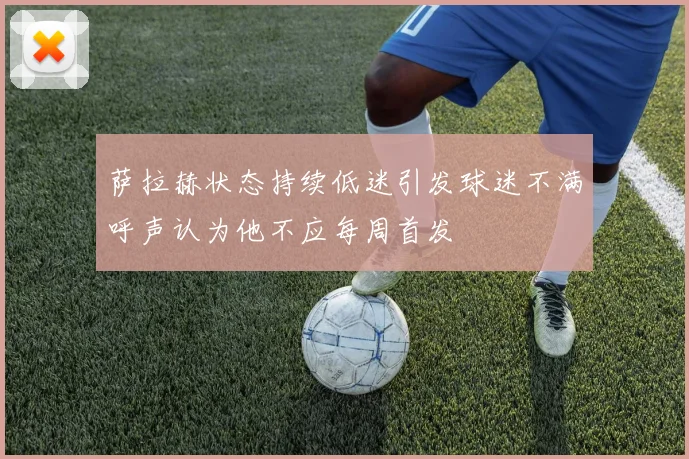 萨拉赫状态持续低迷引发球迷不满呼声认为他不应每周首发