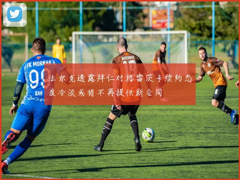 法尔克透露拜仁对格雷茨卡续约态度冷淡或将不再提供新合同