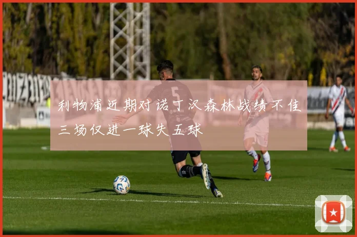 利物浦近期对诺丁汉森林战绩不佳三场仅进一球失五球
