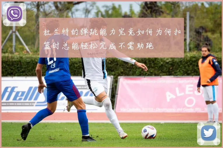 杜兰特的弹跳能力究竟如何为何扣篮时总能轻松完成不需助跑