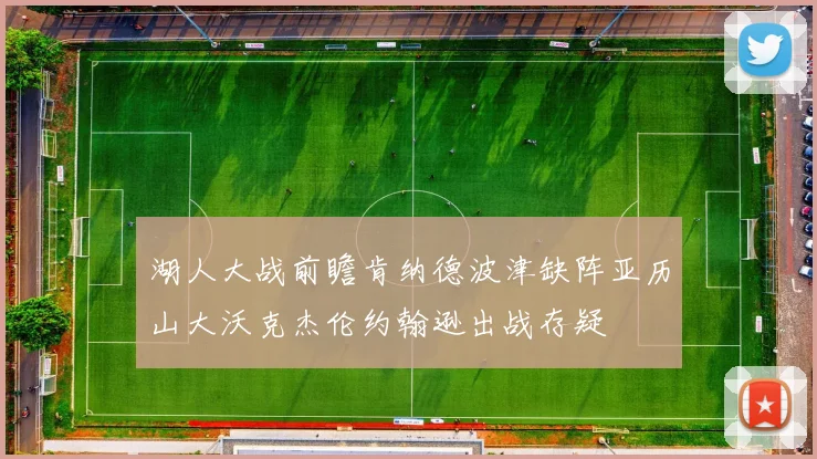 湖人大战前瞻肯纳德波津缺阵亚历山大沃克杰伦约翰逊出战存疑