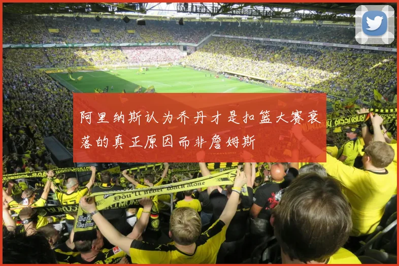 阿里纳斯认为乔丹才是扣篮大赛衰落的真正原因而非詹姆斯