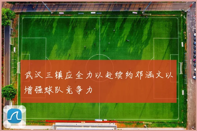武汉三镇应全力以赴续约邓涵文以增强球队竞争力