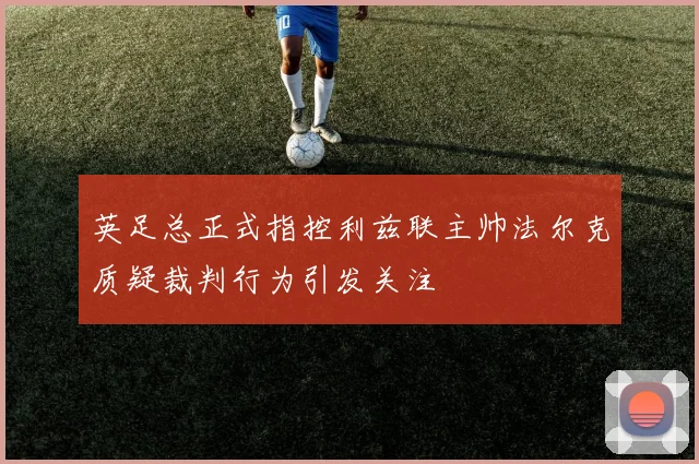 英足总正式指控利兹联主帅法尔克质疑裁判行为引发关注