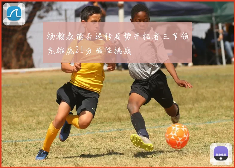 杨瀚森能否逆转局势开拓者三节领先雄鹿21分面临挑战