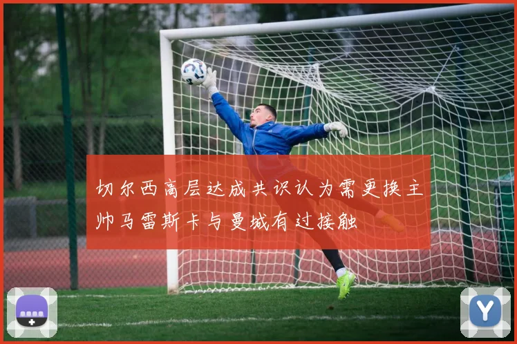 切尔西高层达成共识认为需更换主帅马雷斯卡与曼城有过接触
