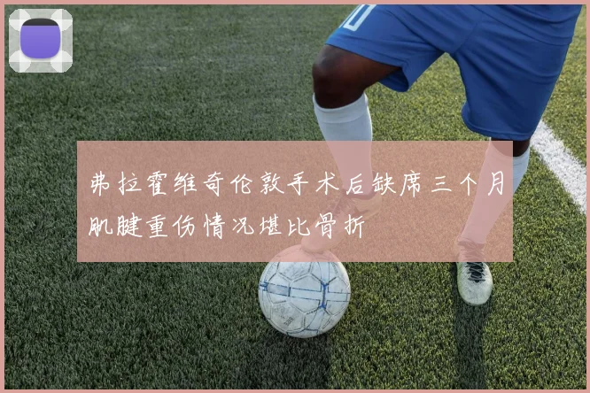 弗拉霍维奇伦敦手术后缺席三个月肌腱重伤情况堪比骨折