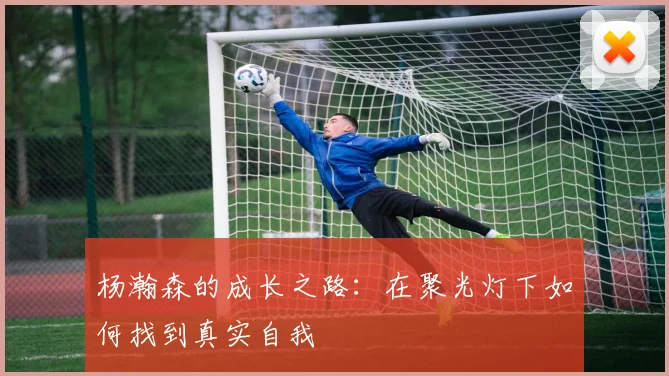 杨瀚森的成长之路：在聚光灯下如何找到真实自我